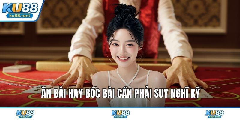 Ăn bài hay bốc bài cần phải suy nghĩ kỹ
